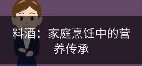 料酒：家庭烹饪中的营养传承(料酒:家庭烹饪中的营养传承是什么)